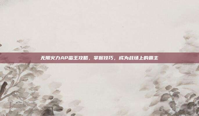 无限火力AP蛮王攻略,掌握技巧,成为战场上的霸主