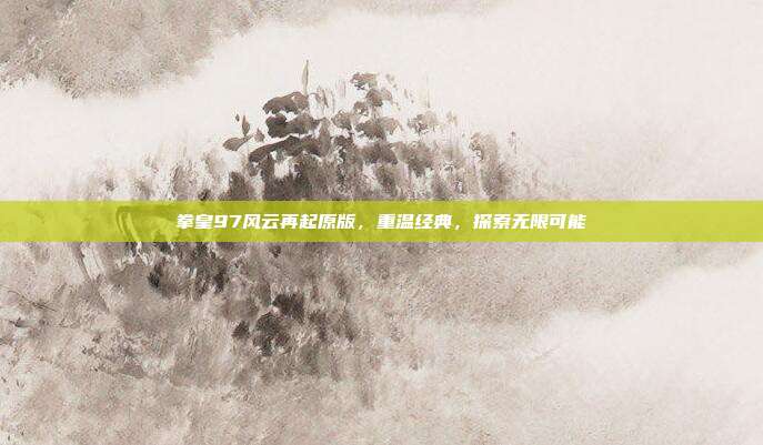 拳皇97风云再起原版,重温经典,探索无限可能