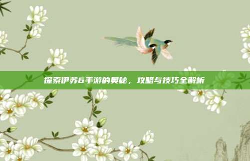 探索伊苏6手游的奥秘，攻略与技巧全解析