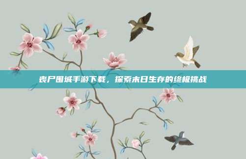 丧尸围城手游下载,探索末日生存的终极挑战