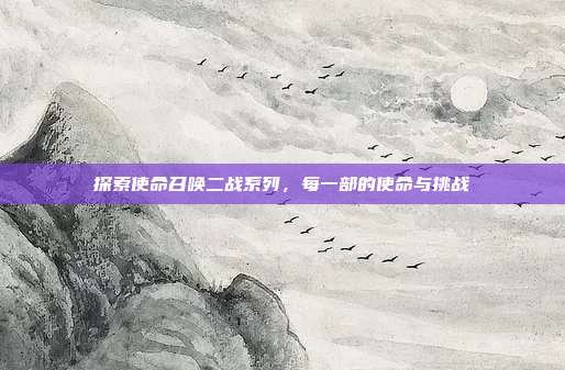探索使命召唤二战系列,每一部的使命与挑战