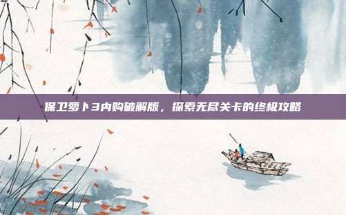 保卫萝卜3内购破解版，探索无尽关卡的终极攻略