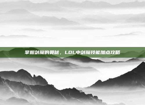 掌握剑魔的奥秘,LOL中剑魔技能加点攻略