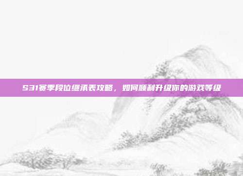 S31赛季段位继承表攻略，如何顺利升级你的游戏等级