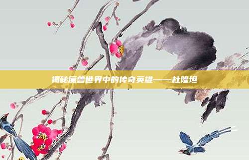 揭秘魔兽世界中的传奇英雄——杜隆坦