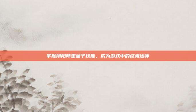 掌握阴阳师黑童子技能,成为游戏中的终极法师