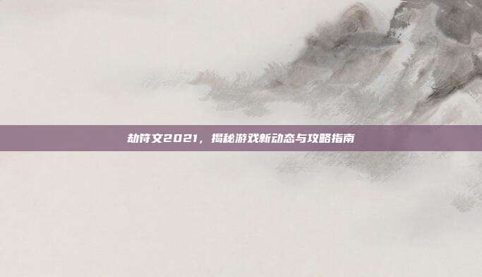劫符文2021,揭秘游戏新动态与攻略指南