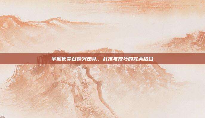 掌握使命召唤突击队,战术与技巧的完美结合