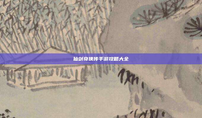 仙剑奇侠传手游攻略大全