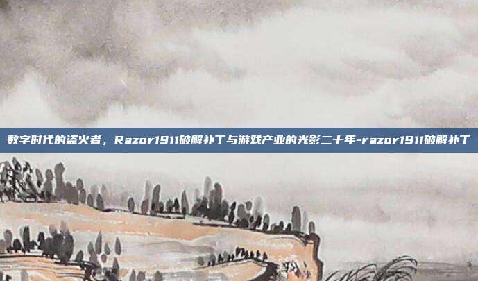 数字时代的盗火者，Razor1911破解补丁与游戏产业的光影二十年-razor1911破解补丁