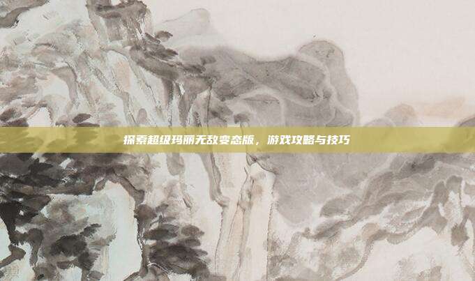 探索超级玛丽无敌变态版，游戏攻略与技巧