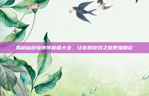 揭秘仙剑奇侠传秘籍大全,让你的游戏之路更加精彩