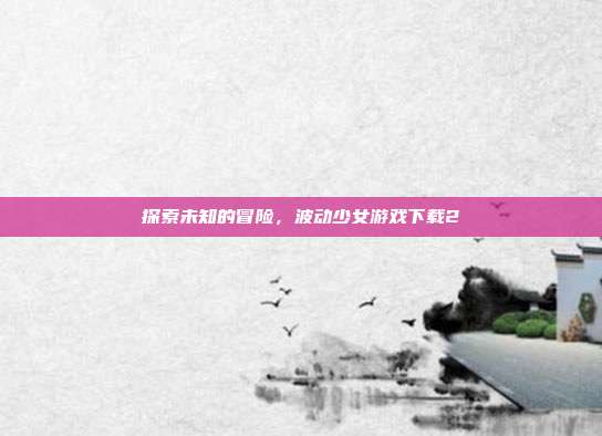 探索未知的冒险,波动少女游戏下载2