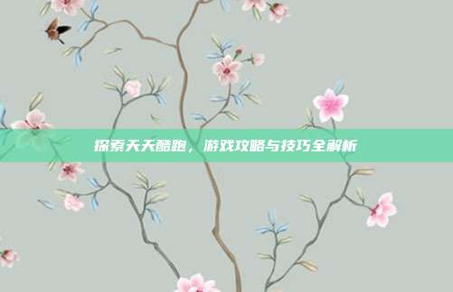 探索天天酷跑,游戏攻略与技巧全解析