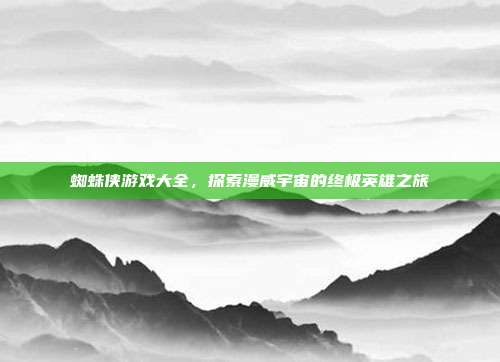 蜘蛛侠游戏大全，探索漫威宇宙的终极英雄之旅