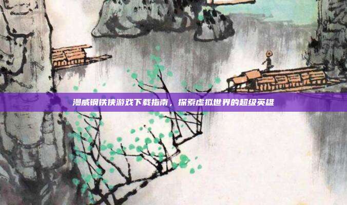 漫威钢铁侠游戏下载指南,探索虚拟世界的超级英雄