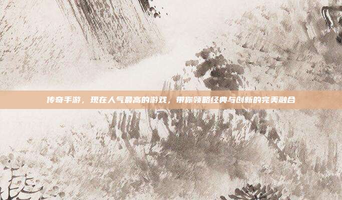 传奇手游,现在人气最高的游戏,带你领略经典与创新的完美融合