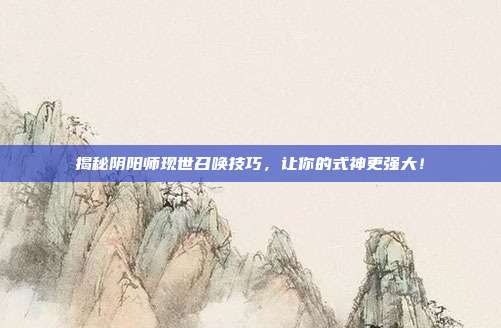 揭秘阴阳师现世召唤技巧，让你的式神更强大！