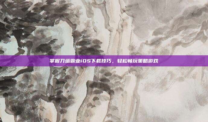 掌握刀塔霸业iOS下载技巧，轻松畅玩策略游戏