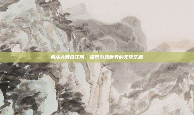 合成大西瓜正版,探索游戏世界的无限乐趣