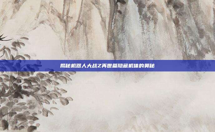 揭秘机器人大战Z再世篇隐藏机体的奥秘