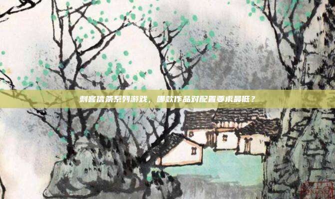 刺客信条系列游戏,哪款作品对配置要求最低?