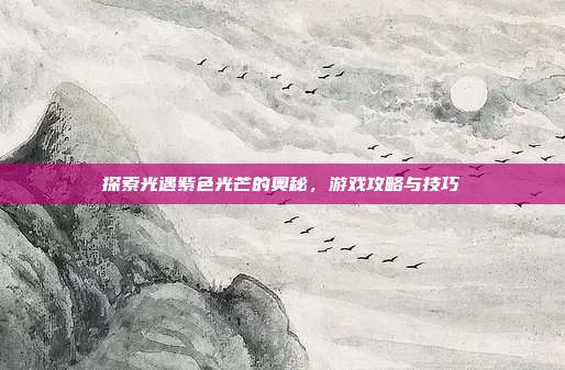 探索光遇紫色光芒的奥秘,游戏攻略与技巧
