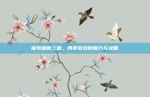 探索盛世三国,网页游戏的魅力与攻略