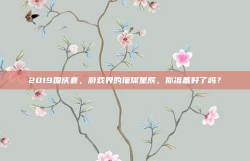 2019国庆套,游戏界的璀璨星辰,你准备好了吗?