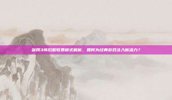 剑网3怀旧服收费模式解析,如何为经典游戏注入新活力?