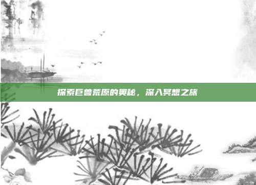 探索巨兽荒原的奥秘,深入冥想之旅