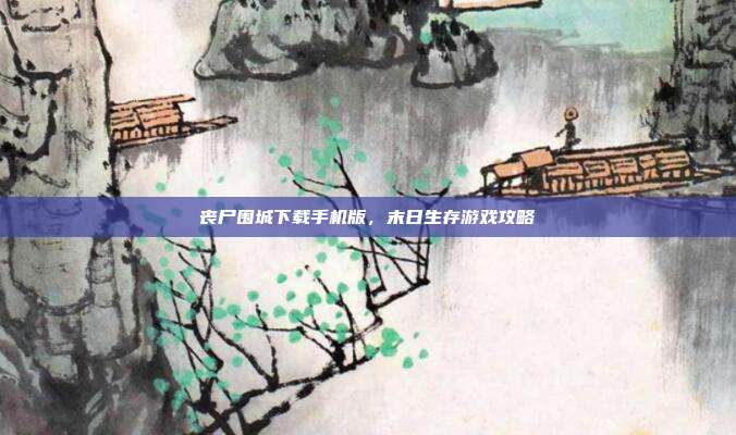 丧尸围城下载手机版,末日生存游戏攻略