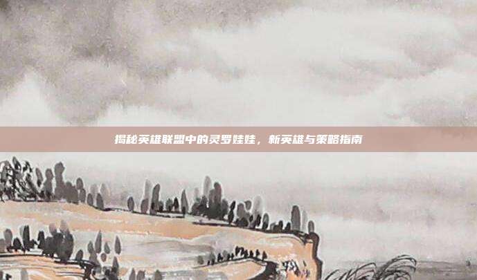 揭秘英雄联盟中的灵罗娃娃,新英雄与策略指南