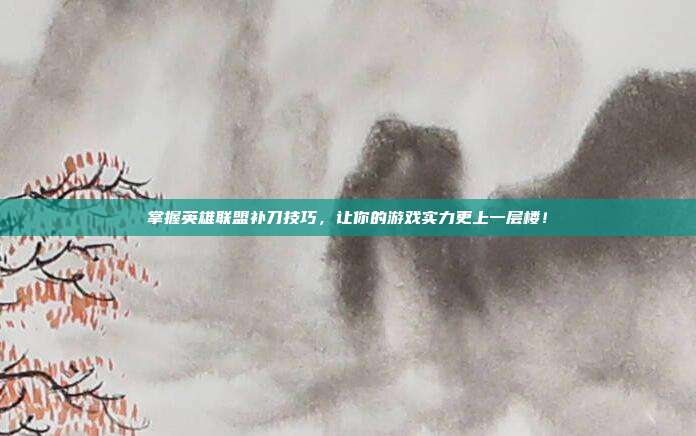 掌握英雄联盟补刀技巧，让你的游戏实力更上一层楼！