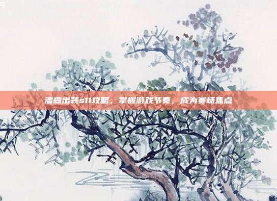 潘森出装s11攻略,掌握游戏节奏,成为赛场焦点