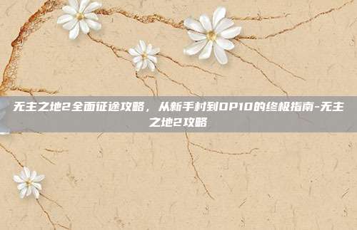 无主之地2全面征途攻略，从新手村到OP10的终极指南-无主之地2攻略