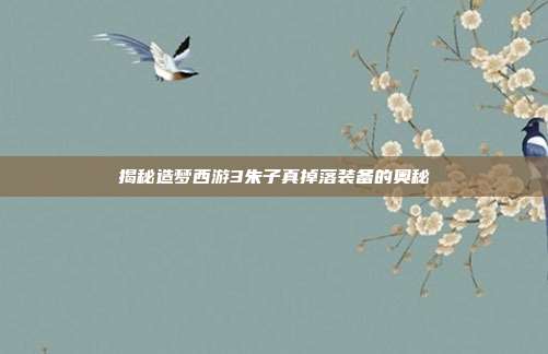 揭秘造梦西游3朱子真掉落装备的奥秘