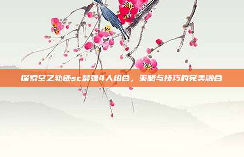 探索空之轨迹sc最强4人组合,策略与技巧的完美融合