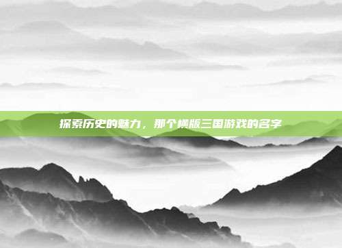 探索历史的魅力,那个横版三国游戏的名字