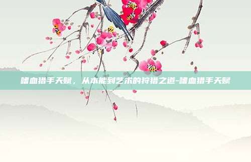 嗜血猎手天赋，从本能到艺术的狩猎之道-嗜血猎手天赋