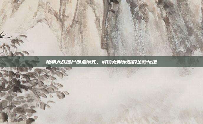 植物大战僵尸创造模式，解锁无限乐趣的全新玩法