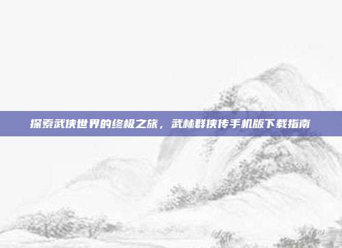 探索武侠世界的终极之旅,武林群侠传手机版下载指南