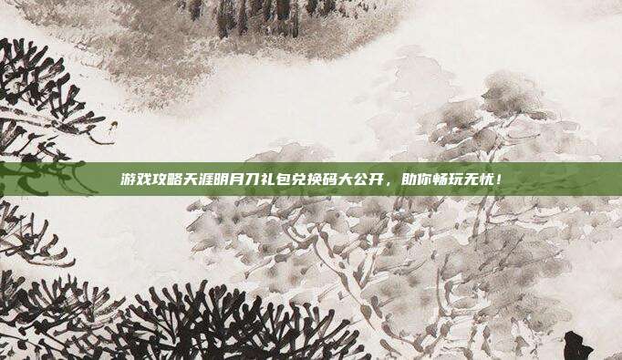 游戏攻略天涯明月刀礼包兑换码大公开,助你畅玩无忧!