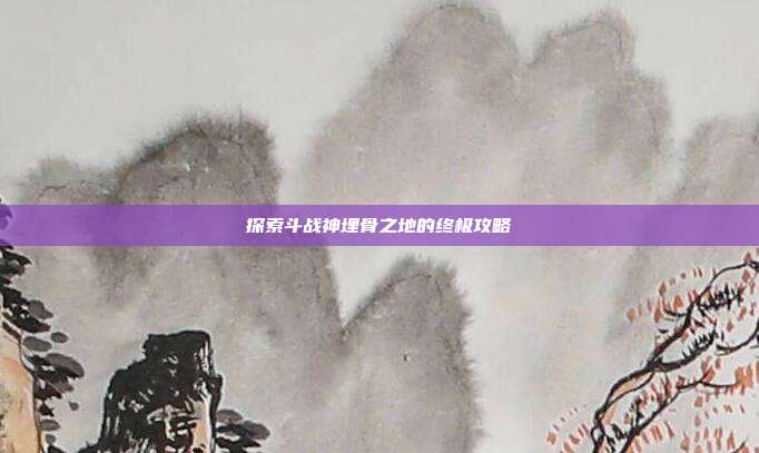 探索斗战神埋骨之地的终极攻略