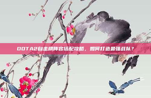 DOTA2自走棋阵容搭配攻略,如何打造最强战队?