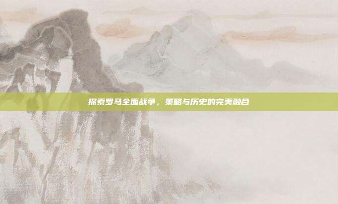 探索罗马全面战争,策略与历史的完美融合