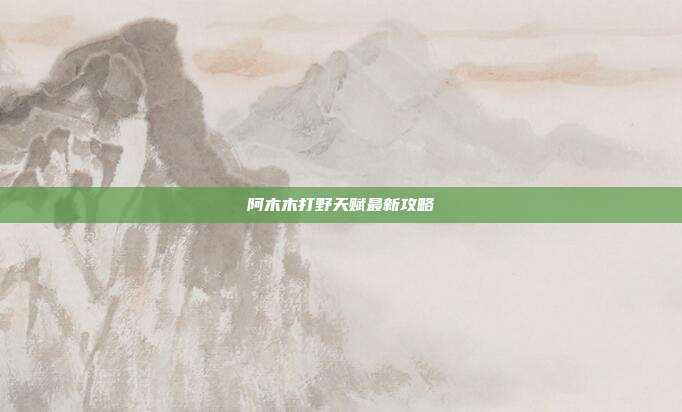 阿木木打野天赋最新攻略
