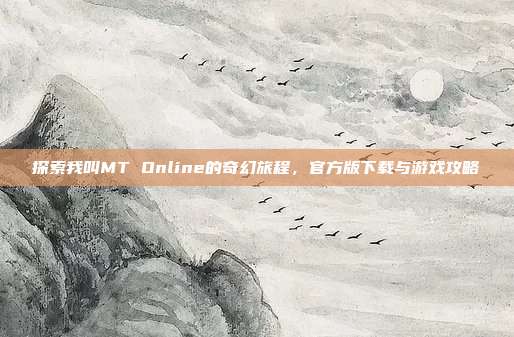探索我叫MT Online的奇幻旅程,官方版下载与游戏攻略
