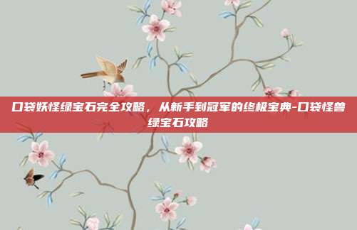 口袋妖怪绿宝石完全攻略,从新手到冠军的终极宝典-口袋怪兽绿宝石攻略