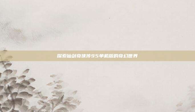 探索仙剑奇侠传95单机版的奇幻世界